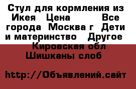 Стул для кормления из Икея › Цена ­ 800 - Все города, Москва г. Дети и материнство » Другое   . Кировская обл.,Шишканы слоб.